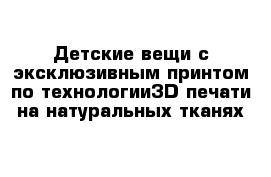 Детские вещи с эксклюзивным принтом по технологии3D печати на натуральных тканях